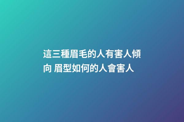 這三種眉毛的人有害人傾向 眉型如何的人會害人